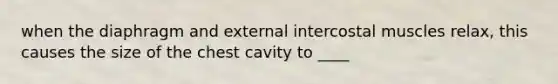 when the diaphragm and external intercostal muscles relax, this causes the size of the chest cavity to ____