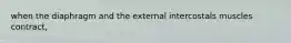 when the diaphragm and the external intercostals muscles contract,