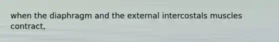 when the diaphragm and the external intercostals muscles contract,