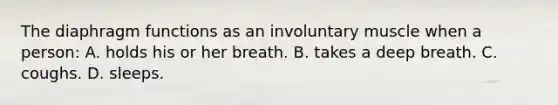 The diaphragm functions as an involuntary muscle when a person: A. holds his or her breath. B. takes a deep breath. C. coughs. D. sleeps.