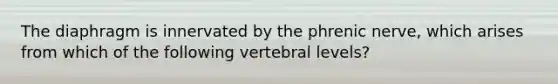 The diaphragm is innervated by the phrenic nerve, which arises from which of the following vertebral levels?