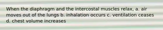 When the diaphragm and the intercostal muscles relax, a. air moves out of the lungs b. inhalation occurs c. ventilation ceases d. chest volume increases