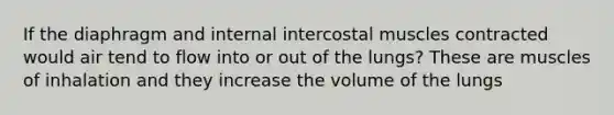 If the diaphragm and internal intercostal muscles contracted would air tend to flow into or out of the lungs? These are muscles of inhalation and they increase the volume of the lungs