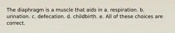 The diaphragm is a muscle that aids in a. respiration. b. urination. c. defecation. d. childbirth. e. All of these choices are correct.