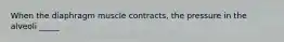 When the diaphragm muscle contracts, the pressure in the alveoli _____