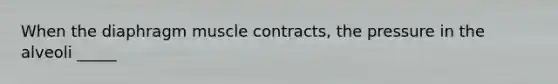 When the diaphragm muscle contracts, the pressure in the alveoli _____