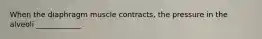 When the diaphragm muscle contracts, the pressure in the alveoli ____________ .