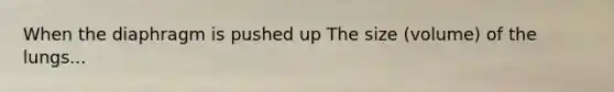 When the diaphragm is pushed up The size (volume) of the lungs...