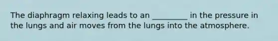 The diaphragm relaxing leads to an _________ in the pressure in the lungs and air moves from the lungs into the atmosphere.