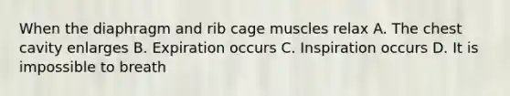 When the diaphragm and rib cage muscles relax A. The chest cavity enlarges B. Expiration occurs C. Inspiration occurs D. It is impossible to breath