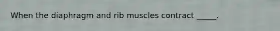 When the diaphragm and rib muscles contract _____.