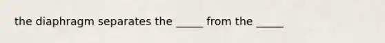 the diaphragm separates the _____ from the _____