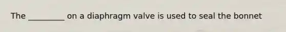 The _________ on a diaphragm valve is used to seal the bonnet