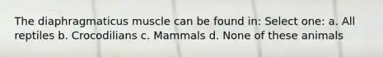 The diaphragmaticus muscle can be found in: Select one: a. All reptiles b. Crocodilians c. Mammals d. None of these animals