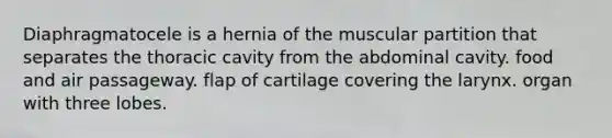 Diaphragmatocele is a hernia of the muscular partition that separates the thoracic cavity from the abdominal cavity. food and air passageway. flap of cartilage covering the larynx. organ with three lobes.