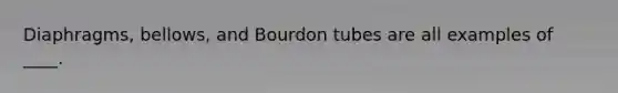 Diaphragms, bellows, and Bourdon tubes are all examples of ____.