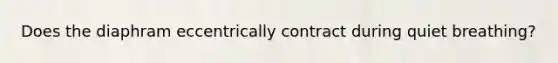 Does the diaphram eccentrically contract during quiet breathing?