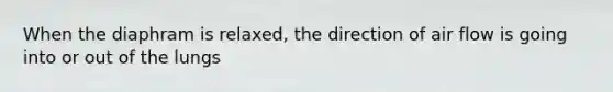When the diaphram is relaxed, the direction of air flow is going into or out of the lungs