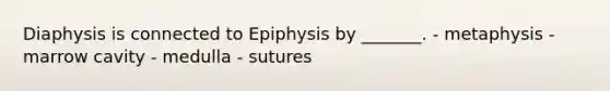 Diaphysis is connected to Epiphysis by _______. - metaphysis - marrow cavity - medulla - sutures