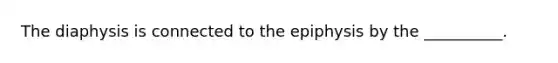 The diaphysis is connected to the epiphysis by the __________.