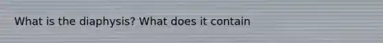 What is the diaphysis? What does it contain