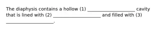 The diaphysis contains a hollow (1) _____________________ cavity that is lined with (2) _____________________ and filled with (3) _____________________.