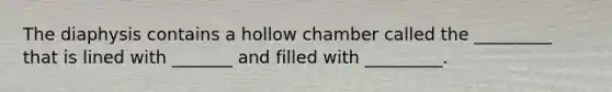 The diaphysis contains a hollow chamber called the _________ that is lined with _______ and filled with _________.