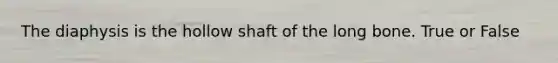 The diaphysis is the hollow shaft of the long bone. True or False