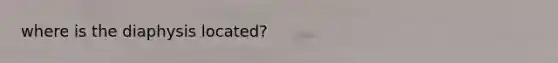 where is the diaphysis located?