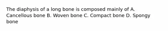 The diaphysis of a long bone is composed mainly of A. Cancellous bone B. Woven bone C. Compact bone D. Spongy bone