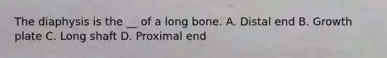 The diaphysis is the __ of a long bone. A. Distal end B. Growth plate C. Long shaft D. Proximal end