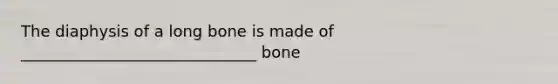 The diaphysis of a long bone is made of ______________________________ bone