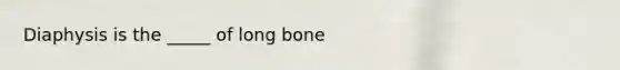 Diaphysis is the _____ of long bone