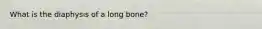 What is the diaphysis of a long bone?