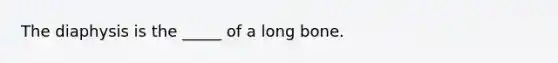 The diaphysis is the _____ of a long bone.