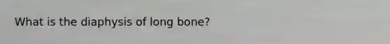 What is the diaphysis of long bone?