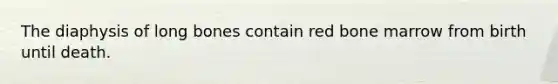 The diaphysis of long bones contain red bone marrow from birth until death.