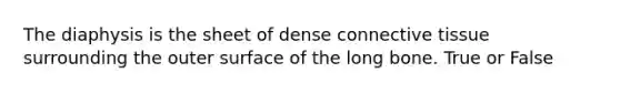 The diaphysis is the sheet of dense <a href='https://www.questionai.com/knowledge/kYDr0DHyc8-connective-tissue' class='anchor-knowledge'>connective tissue</a> surrounding the outer surface of the long bone. True or False