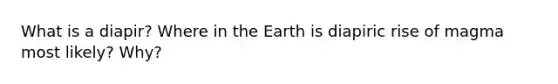 What is a diapir? Where in the Earth is diapiric rise of magma most likely? Why?