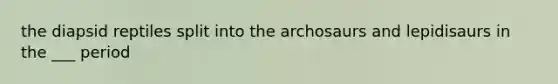 the diapsid reptiles split into the archosaurs and lepidisaurs in the ___ period