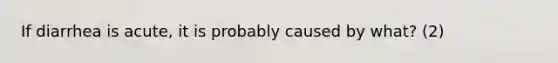 If diarrhea is acute, it is probably caused by what? (2)