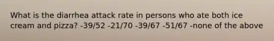 What is the diarrhea attack rate in persons who ate both ice cream and pizza? -39/52 -21/70 -39/67 -51/67 -none of the above