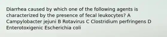 Diarrhea caused by which one of the following agents is characterized by the presence of fecal leukocytes? A Campylobacter jejuni B Rotavirus C Clostridium perfringens D Enterotoxigenic Escherichia coli