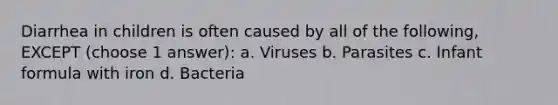 Diarrhea in children is often caused by all of the following, EXCEPT (choose 1 answer): a. Viruses b. Parasites c. Infant formula with iron d. Bacteria