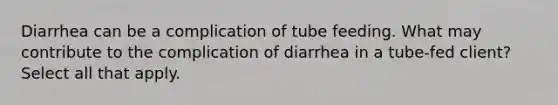 Diarrhea can be a complication of tube feeding. What may contribute to the complication of diarrhea in a tube-fed client? Select all that apply.