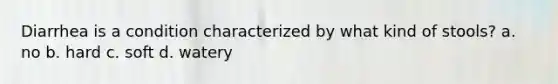 Diarrhea is a condition characterized by what kind of stools? a. no b. hard c. soft d. watery