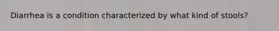 Diarrhea is a condition characterized by what kind of stools?