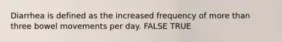 Diarrhea is defined as the increased frequency of more than three bowel movements per day. FALSE TRUE