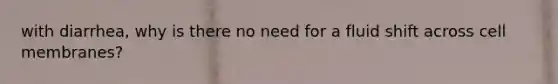 with diarrhea, why is there no need for a fluid shift across cell membranes?