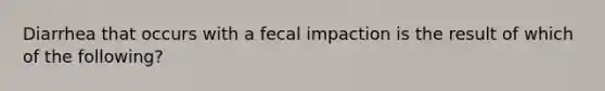 Diarrhea that occurs with a fecal impaction is the result of which of the following?